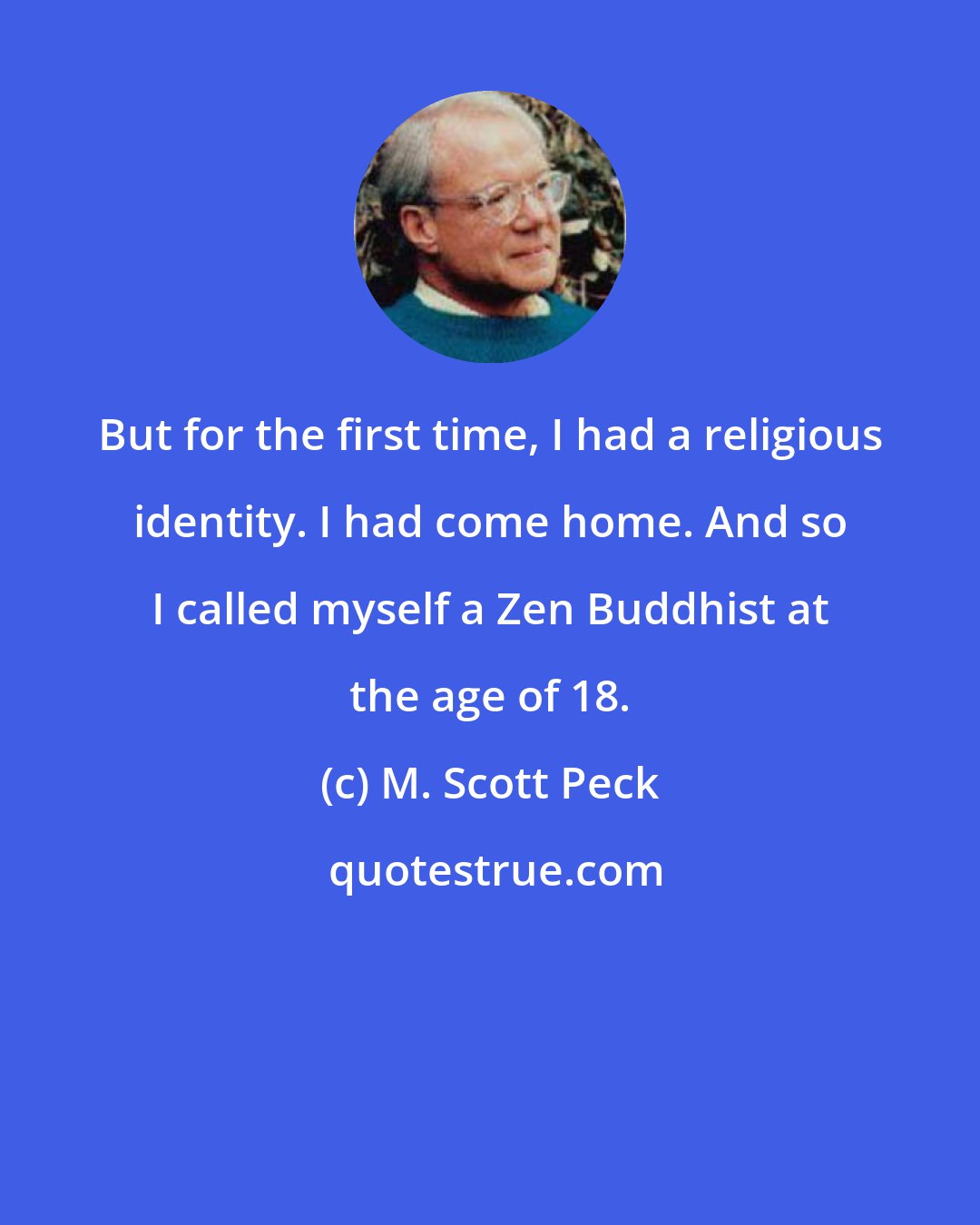M. Scott Peck: But for the first time, I had a religious identity. I had come home. And so I called myself a Zen Buddhist at the age of 18.