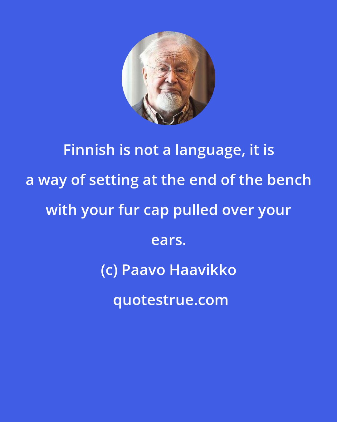 Paavo Haavikko: Finnish is not a language, it is a way of setting at the end of the bench with your fur cap pulled over your ears.