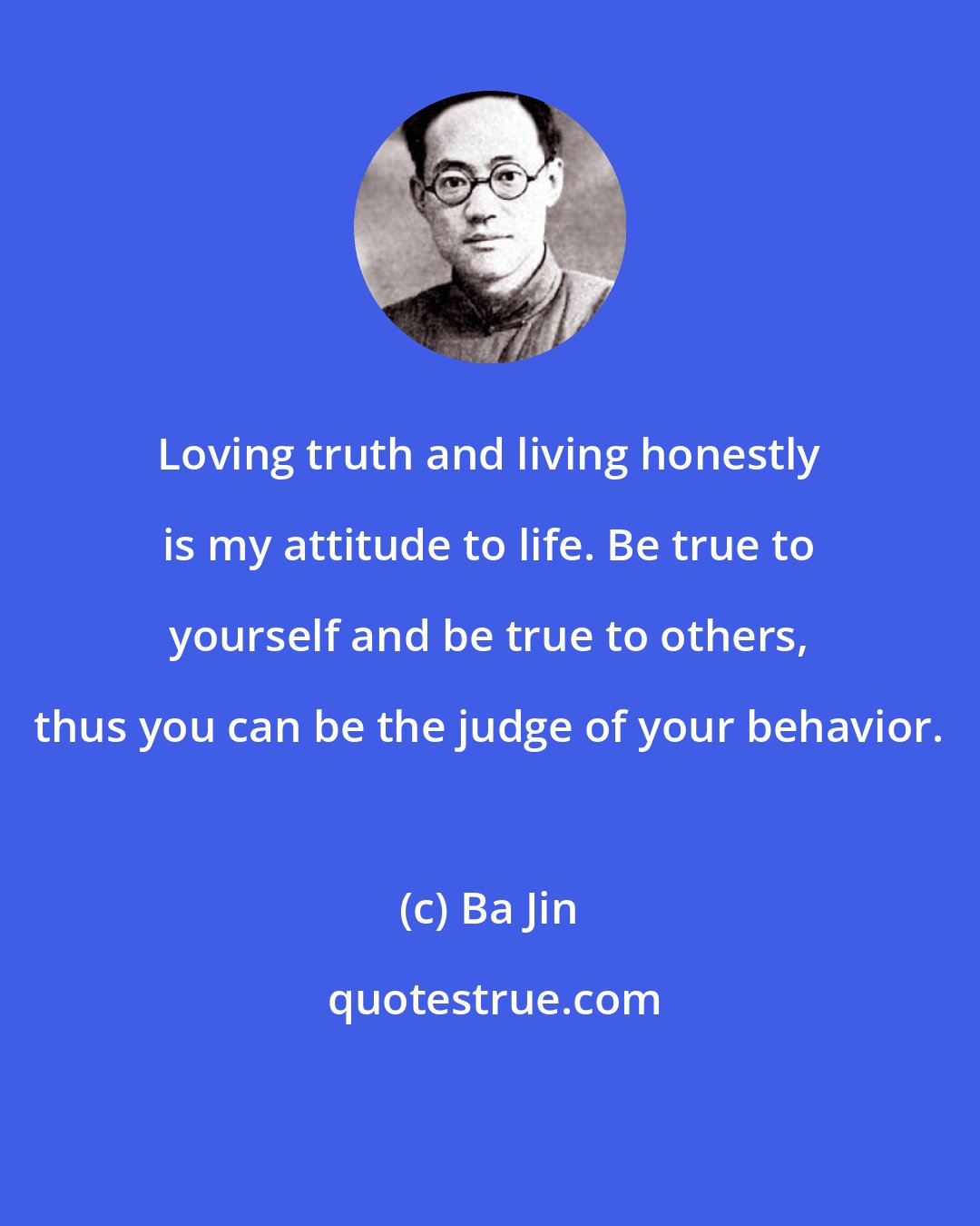 Ba Jin: Loving truth and living honestly is my attitude to life. Be true to yourself and be true to others, thus you can be the judge of your behavior.