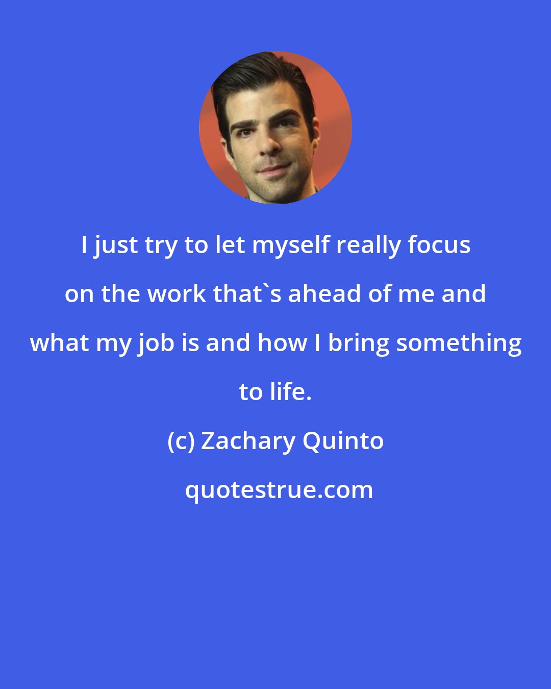 Zachary Quinto: I just try to let myself really focus on the work that's ahead of me and what my job is and how I bring something to life.