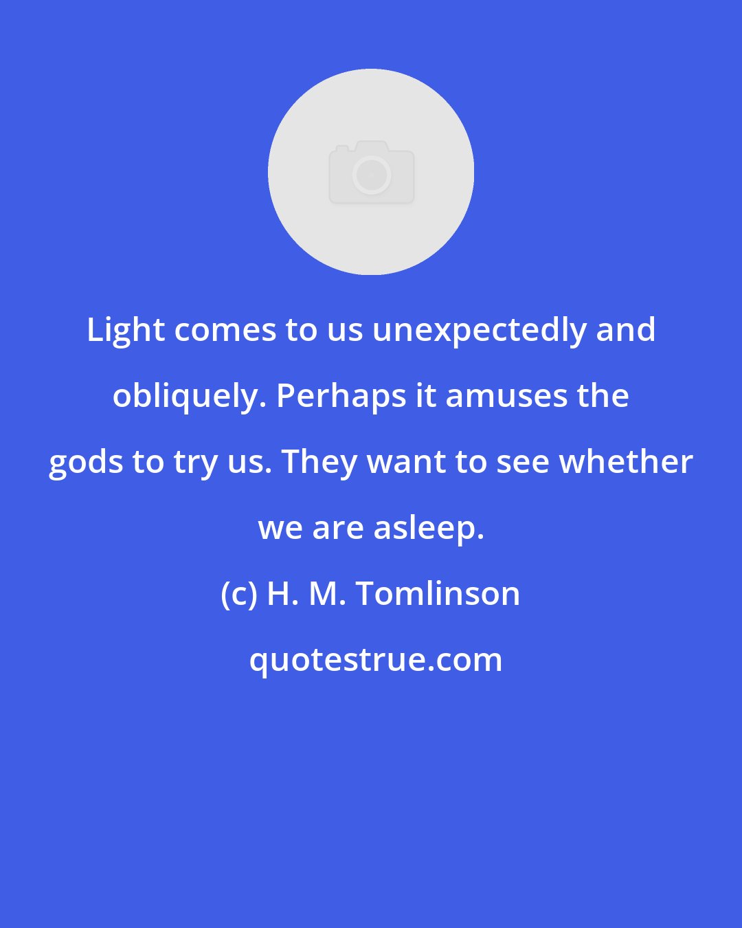 H. M. Tomlinson: Light comes to us unexpectedly and obliquely. Perhaps it amuses the gods to try us. They want to see whether we are asleep.