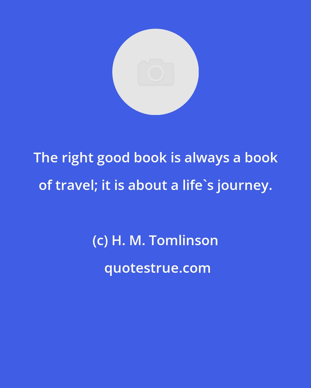 H. M. Tomlinson: The right good book is always a book of travel; it is about a life's journey.