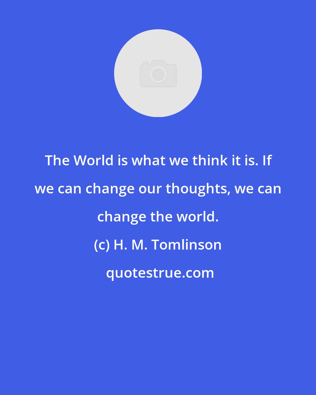 H. M. Tomlinson: The World is what we think it is. If we can change our thoughts, we can change the world.