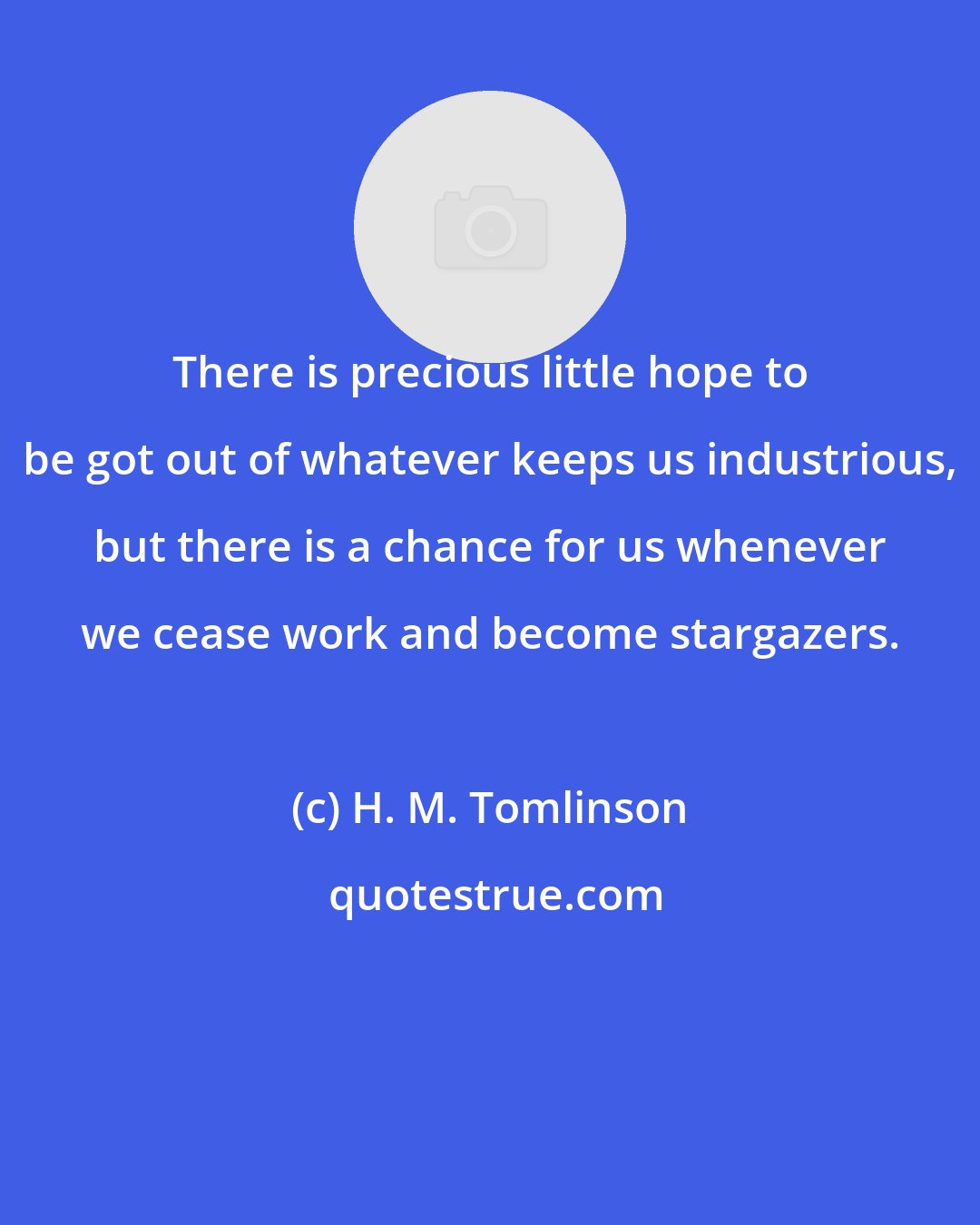 H. M. Tomlinson: There is precious little hope to be got out of whatever keeps us industrious, but there is a chance for us whenever we cease work and become stargazers.