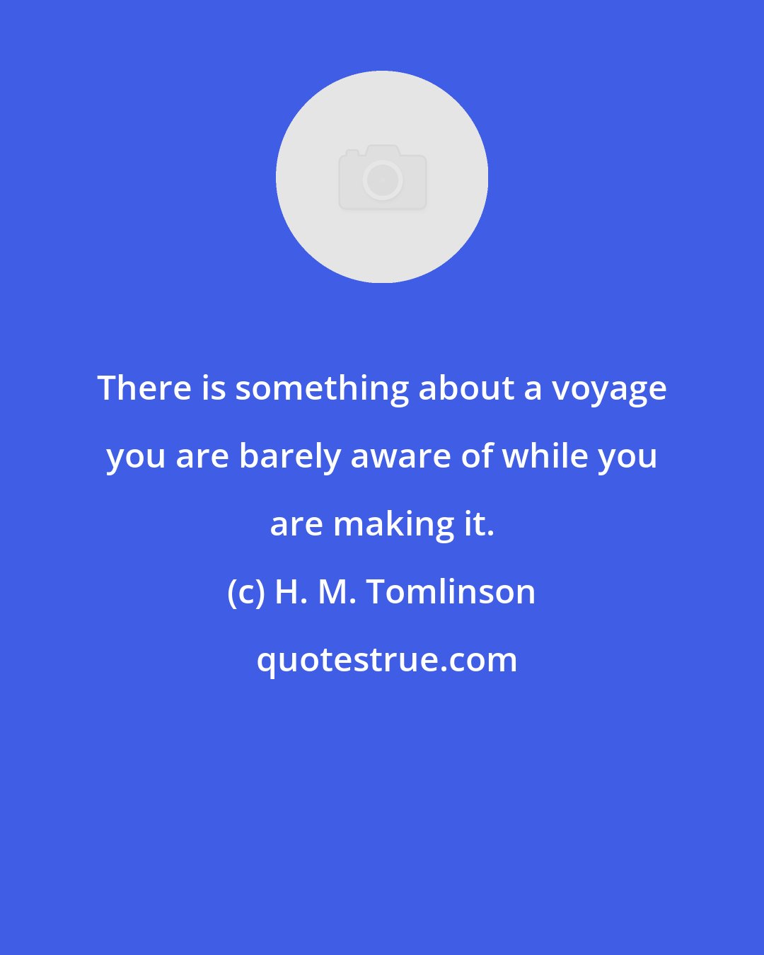 H. M. Tomlinson: There is something about a voyage you are barely aware of while you are making it.