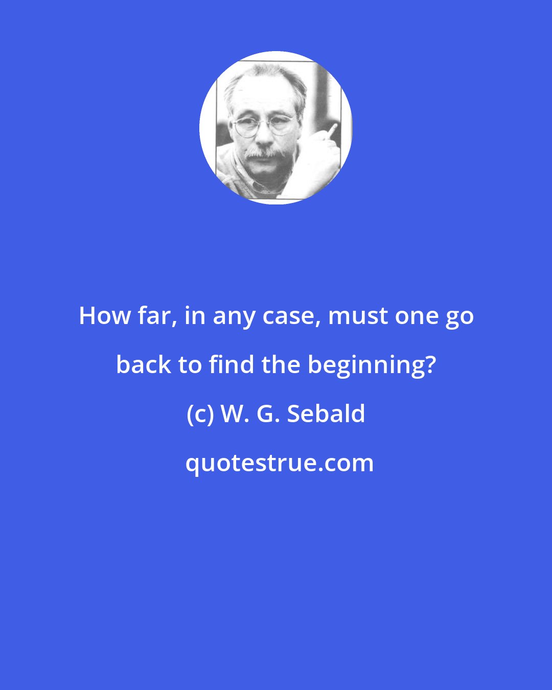 W. G. Sebald: How far, in any case, must one go back to find the beginning?