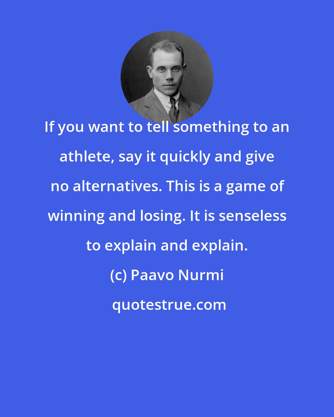 Paavo Nurmi: If you want to tell something to an athlete, say it quickly and give no alternatives. This is a game of winning and losing. It is senseless to explain and explain.