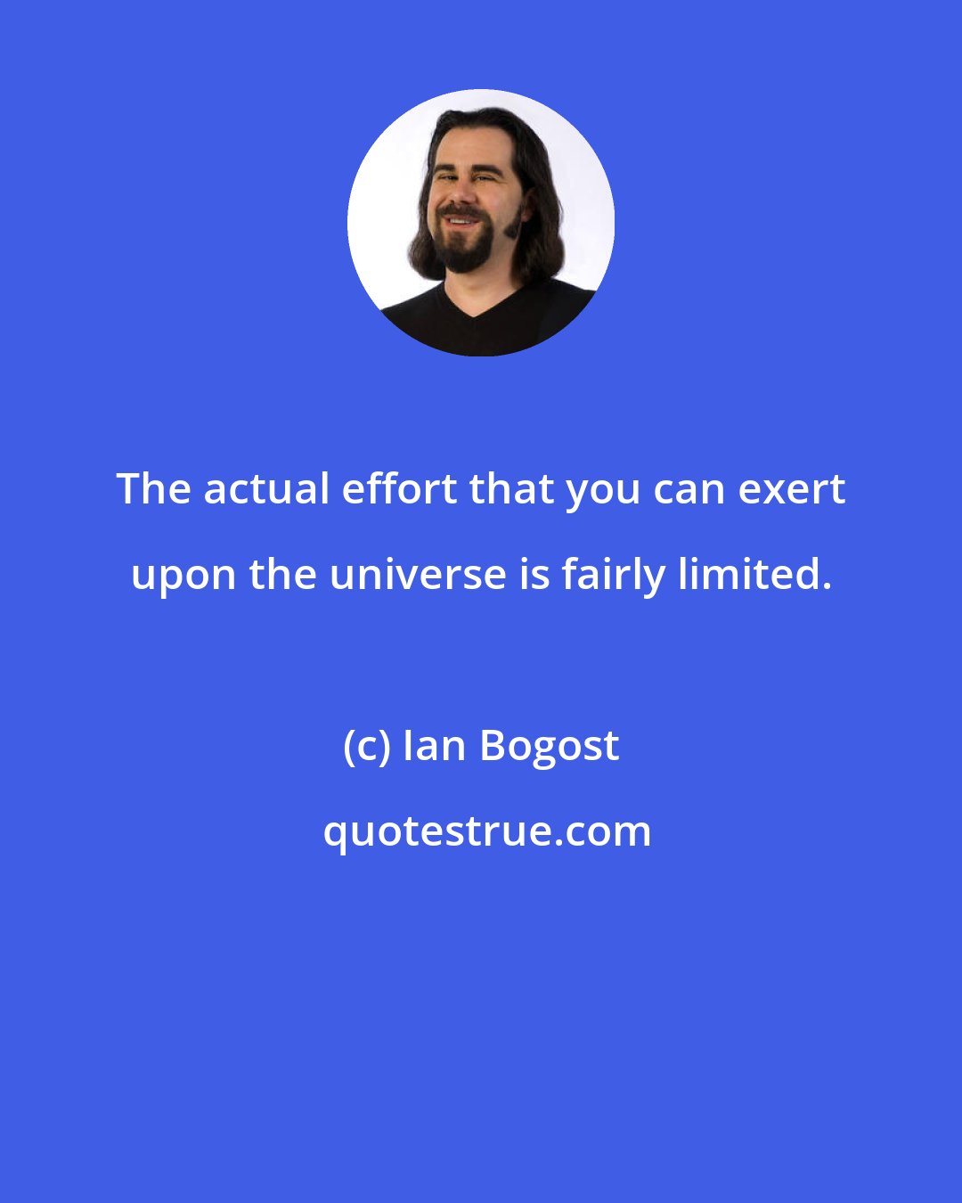 Ian Bogost: The actual effort that you can exert upon the universe is fairly limited.