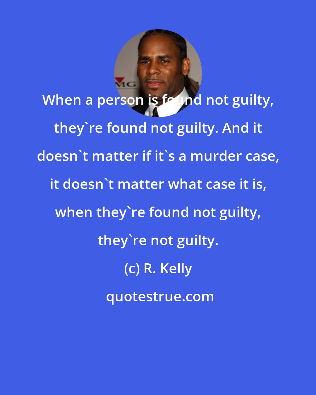 R. Kelly: When a person is found not guilty, they're found not guilty. And it doesn't matter if it's a murder case, it doesn't matter what case it is, when they're found not guilty, they're not guilty.