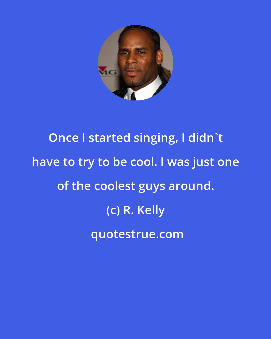 R. Kelly: Once I started singing, I didn't have to try to be cool. I was just one of the coolest guys around.
