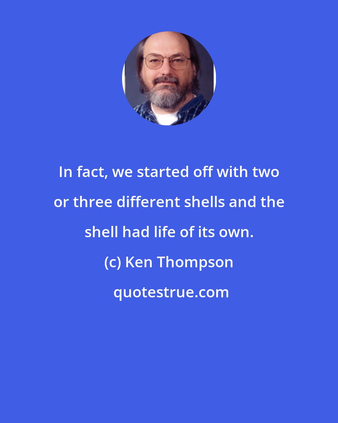 Ken Thompson: In fact, we started off with two or three different shells and the shell had life of its own.