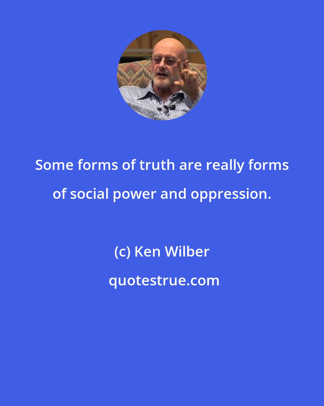 Ken Wilber: Some forms of truth are really forms of social power and oppression.