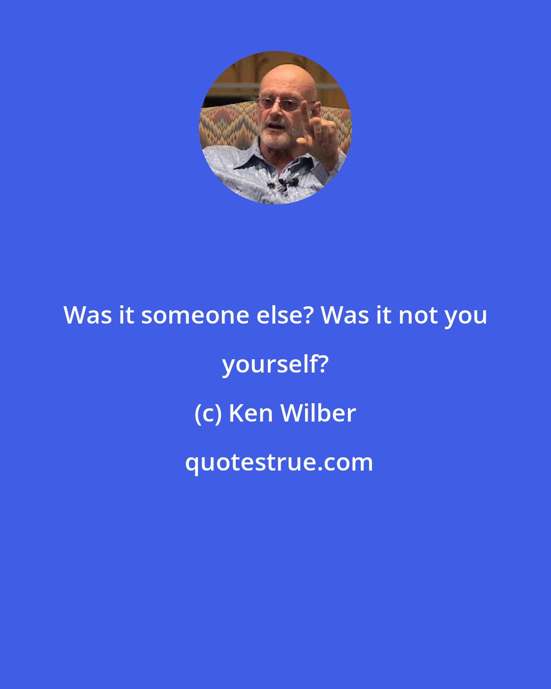Ken Wilber: Was it someone else? Was it not you yourself?