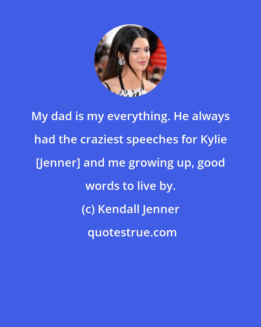 Kendall Jenner: My dad is my everything. He always had the craziest speeches for Kylie [Jenner] and me growing up, good words to live by.