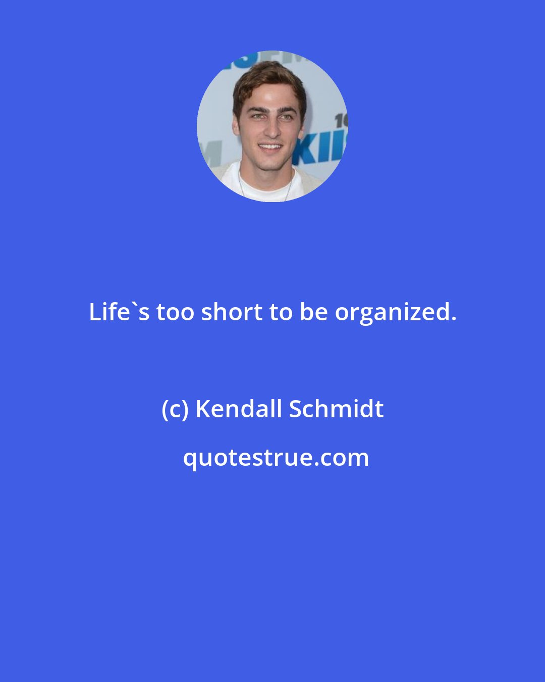 Kendall Schmidt: Life's too short to be organized.