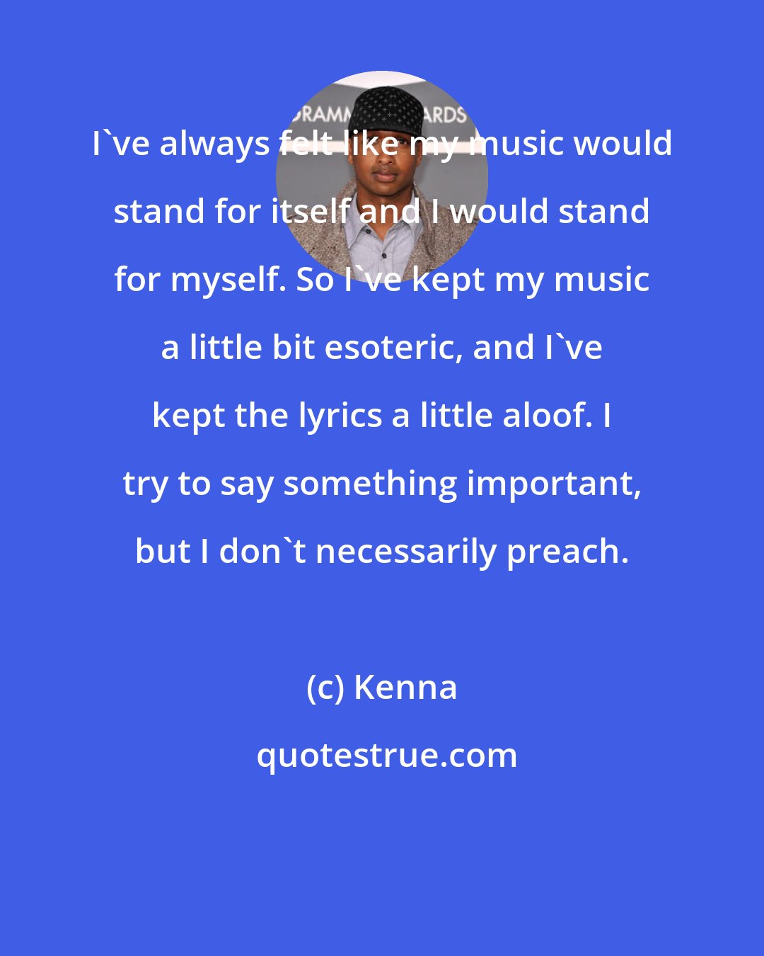 Kenna: I've always felt like my music would stand for itself and I would stand for myself. So I've kept my music a little bit esoteric, and I've kept the lyrics a little aloof. I try to say something important, but I don't necessarily preach.
