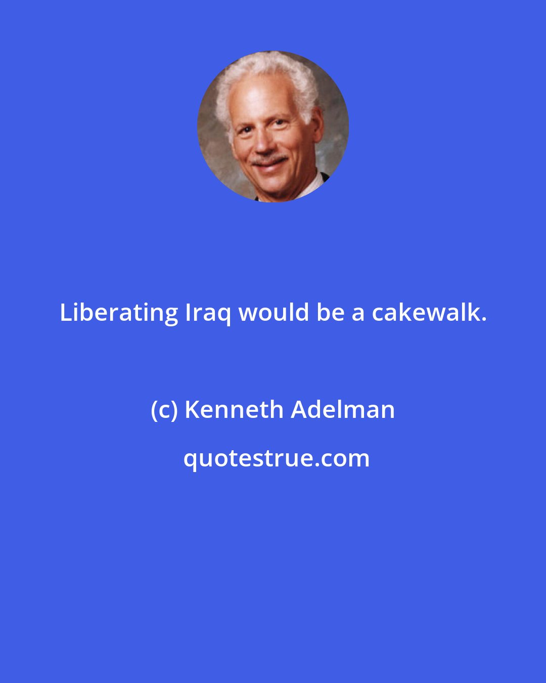 Kenneth Adelman: Liberating Iraq would be a cakewalk.