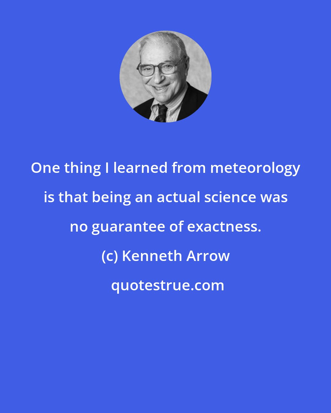 Kenneth Arrow: One thing I learned from meteorology is that being an actual science was no guarantee of exactness.