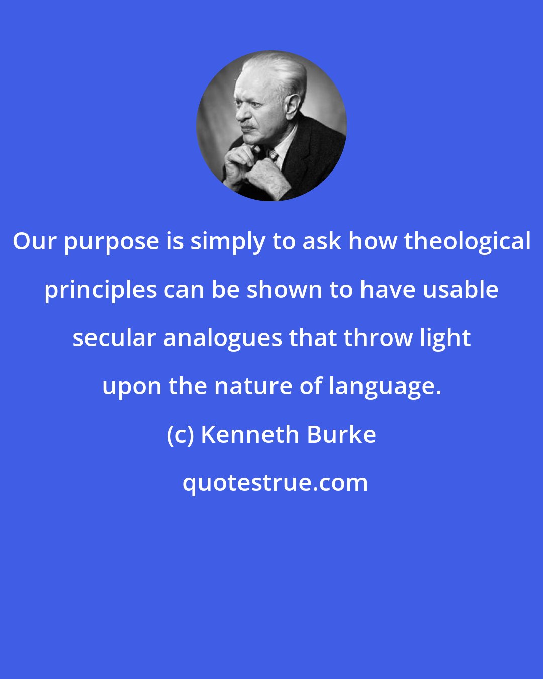 Kenneth Burke: Our purpose is simply to ask how theological principles can be shown to have usable secular analogues that throw light upon the nature of language.