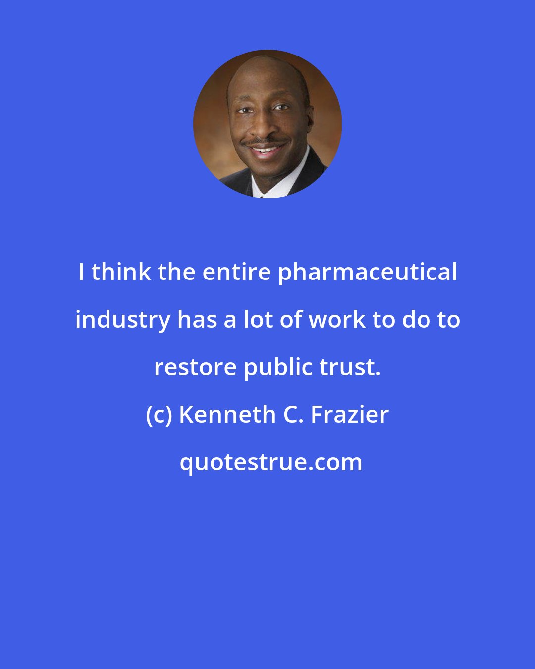 Kenneth C. Frazier: I think the entire pharmaceutical industry has a lot of work to do to restore public trust.