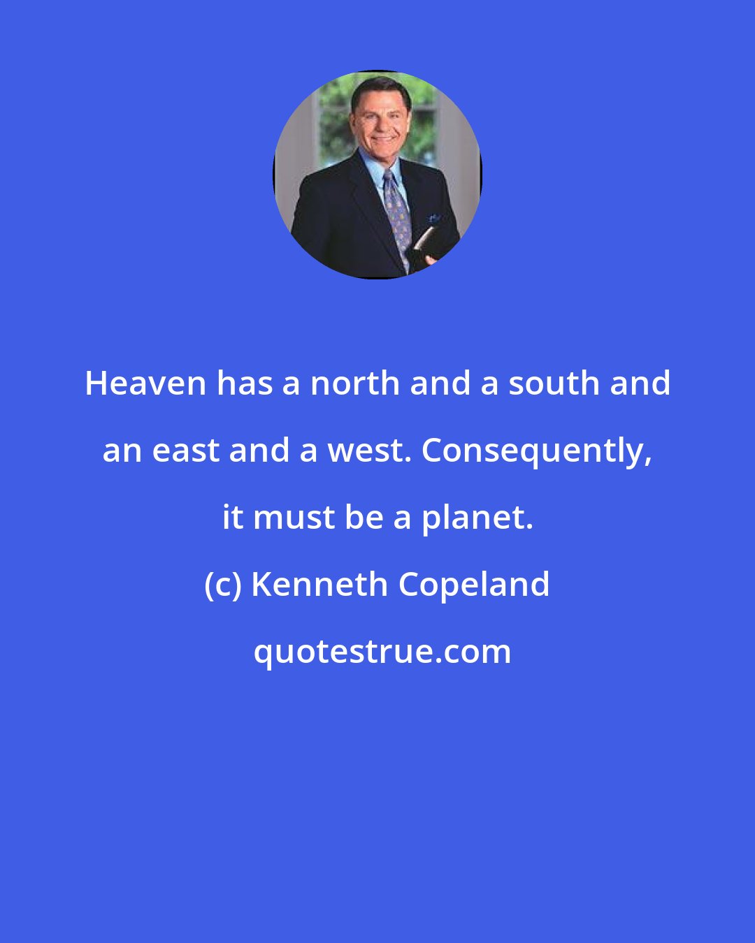 Kenneth Copeland: Heaven has a north and a south and an east and a west. Consequently, it must be a planet.