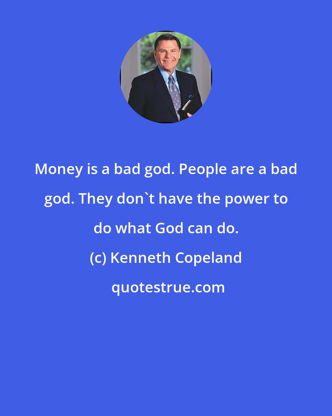 Kenneth Copeland: Money is a bad god. People are a bad god. They don't have the power to do what God can do.