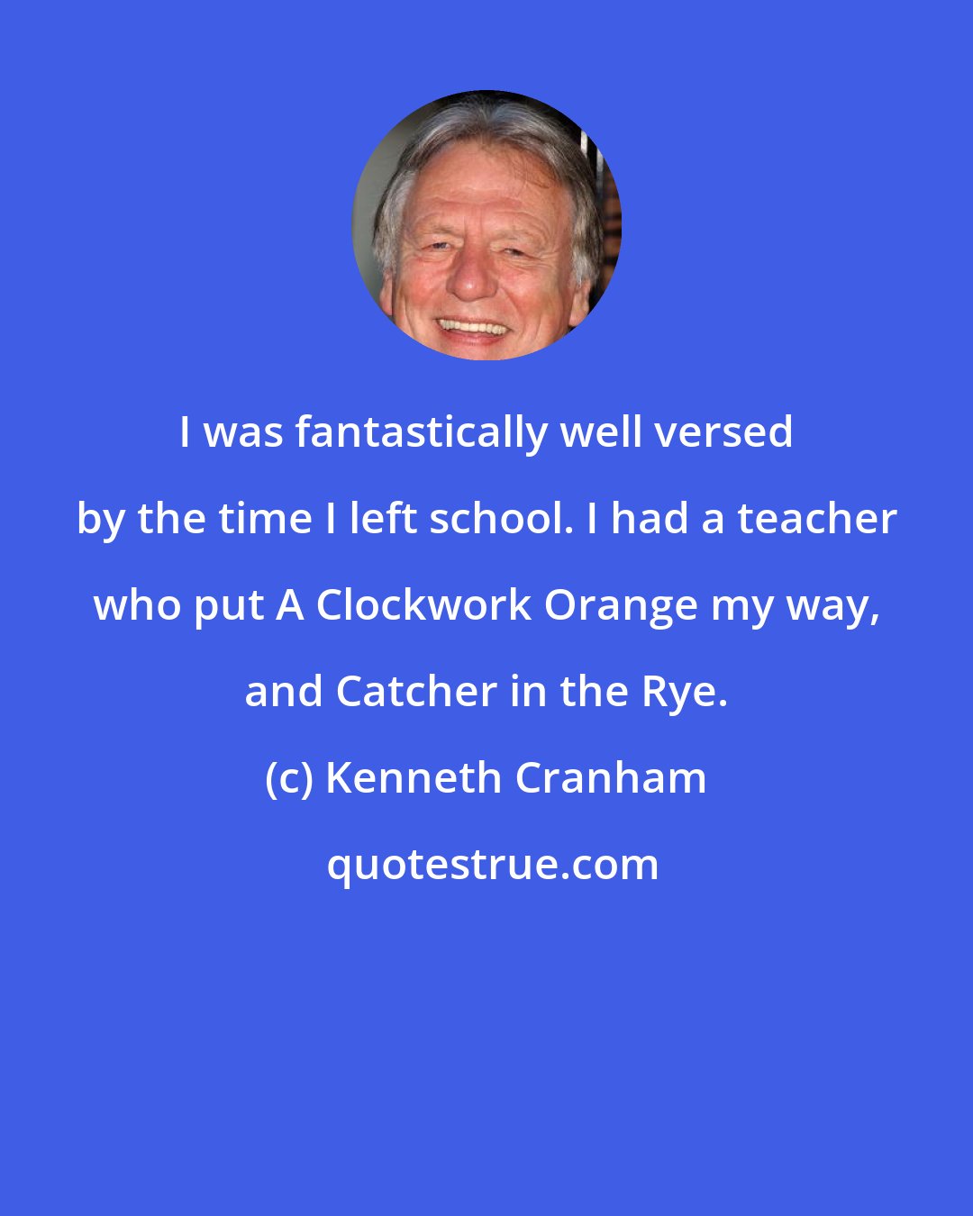 Kenneth Cranham: I was fantastically well versed by the time I left school. I had a teacher who put A Clockwork Orange my way, and Catcher in the Rye.