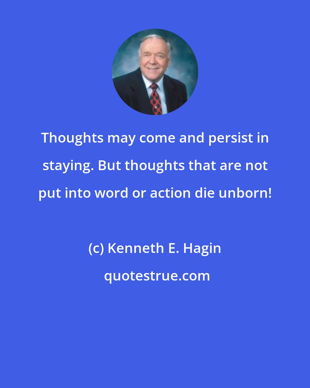 Kenneth E. Hagin: Thoughts may come and persist in staying. But thoughts that are not put into word or action die unborn!