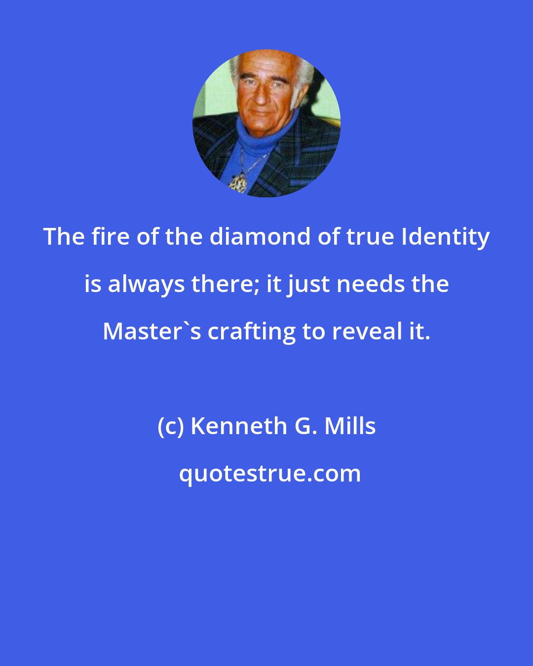 Kenneth G. Mills: The fire of the diamond of true Identity is always there; it just needs the Master's crafting to reveal it.