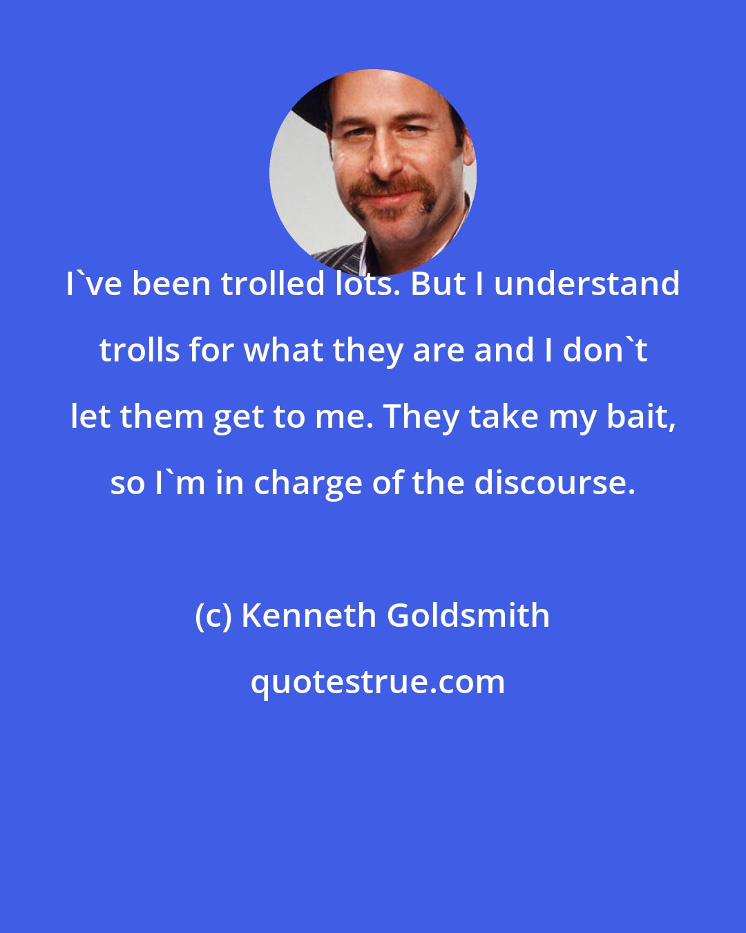 Kenneth Goldsmith: I've been trolled lots. But I understand trolls for what they are and I don't let them get to me. They take my bait, so I'm in charge of the discourse.