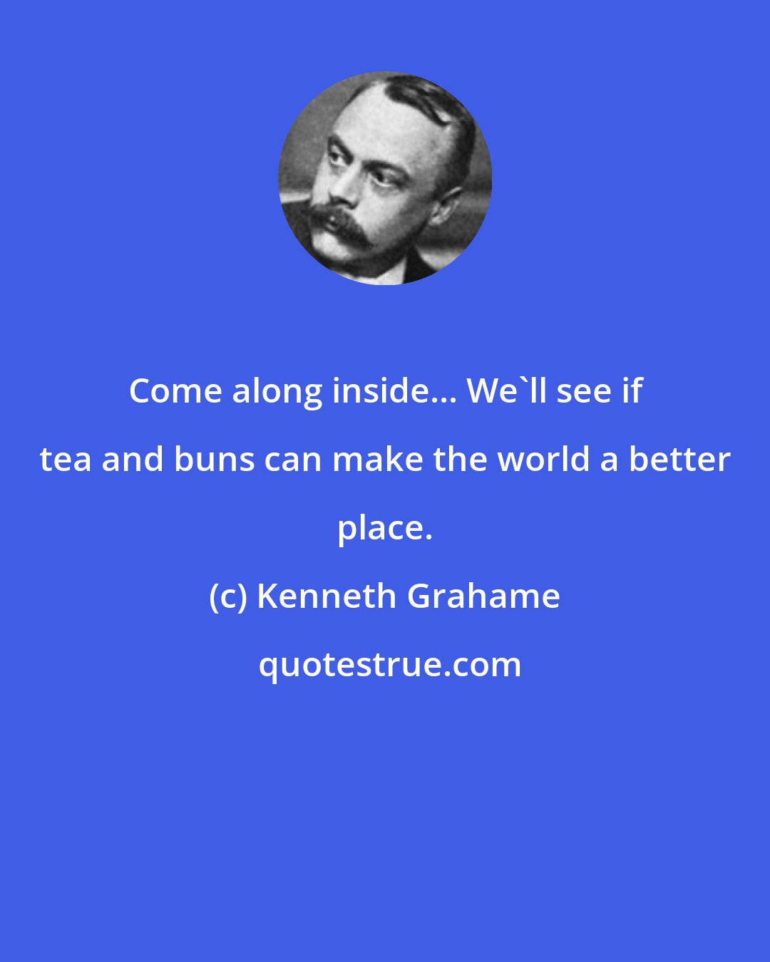Kenneth Grahame: Come along inside... We'll see if tea and buns can make the world a better place.