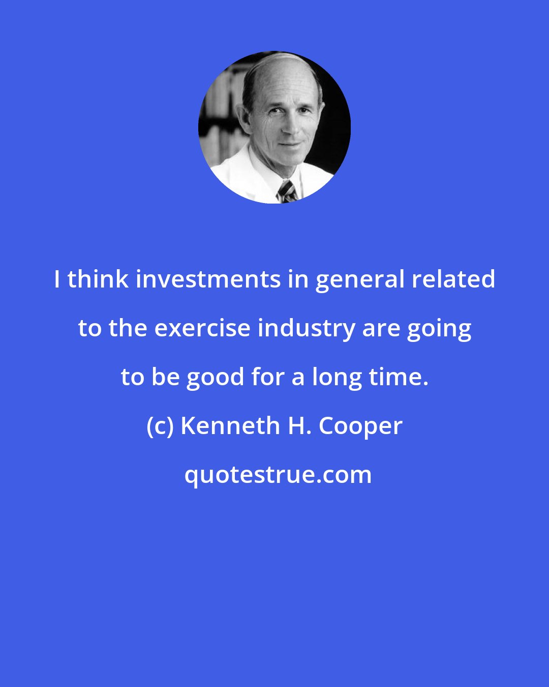 Kenneth H. Cooper: I think investments in general related to the exercise industry are going to be good for a long time.