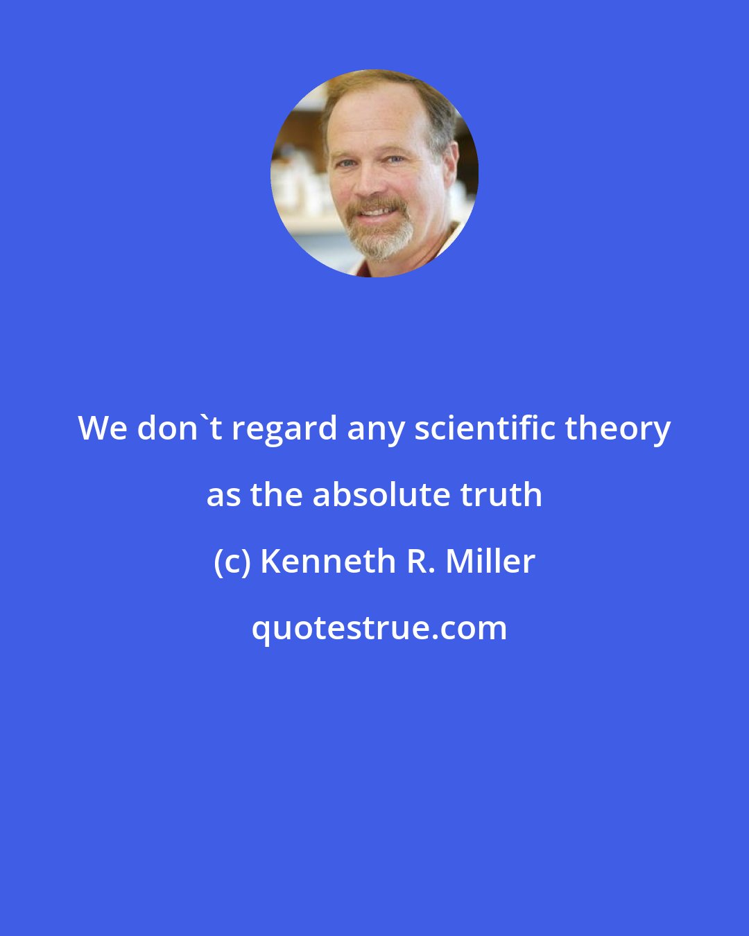 Kenneth R. Miller: We don't regard any scientific theory as the absolute truth