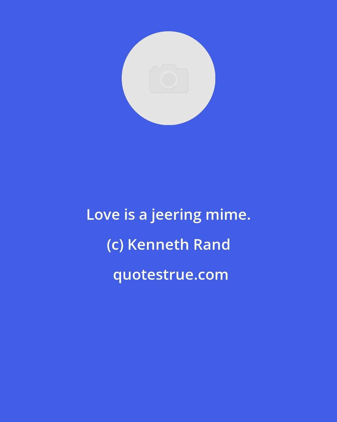 Kenneth Rand: Love is a jeering mime.