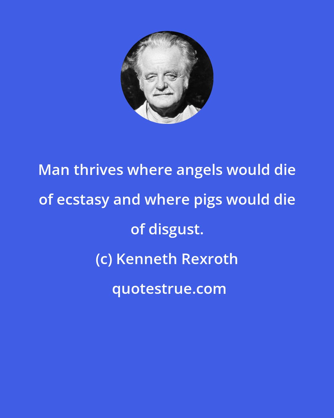 Kenneth Rexroth: Man thrives where angels would die of ecstasy and where pigs would die of disgust.