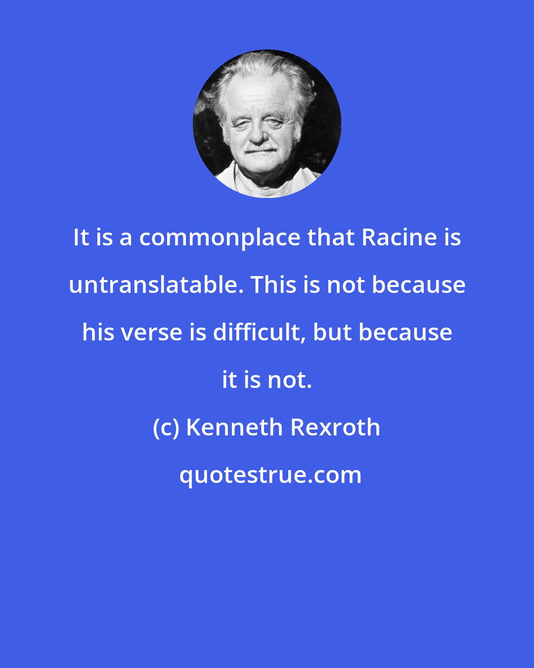 Kenneth Rexroth: It is a commonplace that Racine is untranslatable. This is not because his verse is difficult, but because it is not.