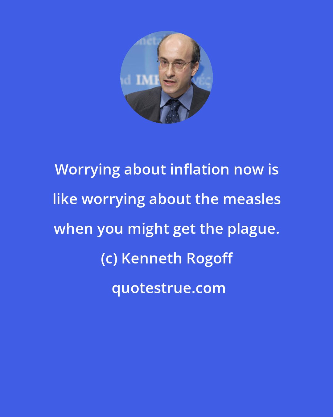 Kenneth Rogoff: Worrying about inflation now is like worrying about the measles when you might get the plague.