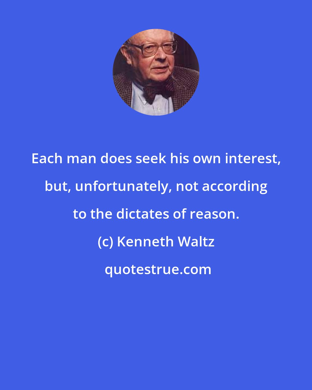 Kenneth Waltz: Each man does seek his own interest, but, unfortunately, not according to the dictates of reason.