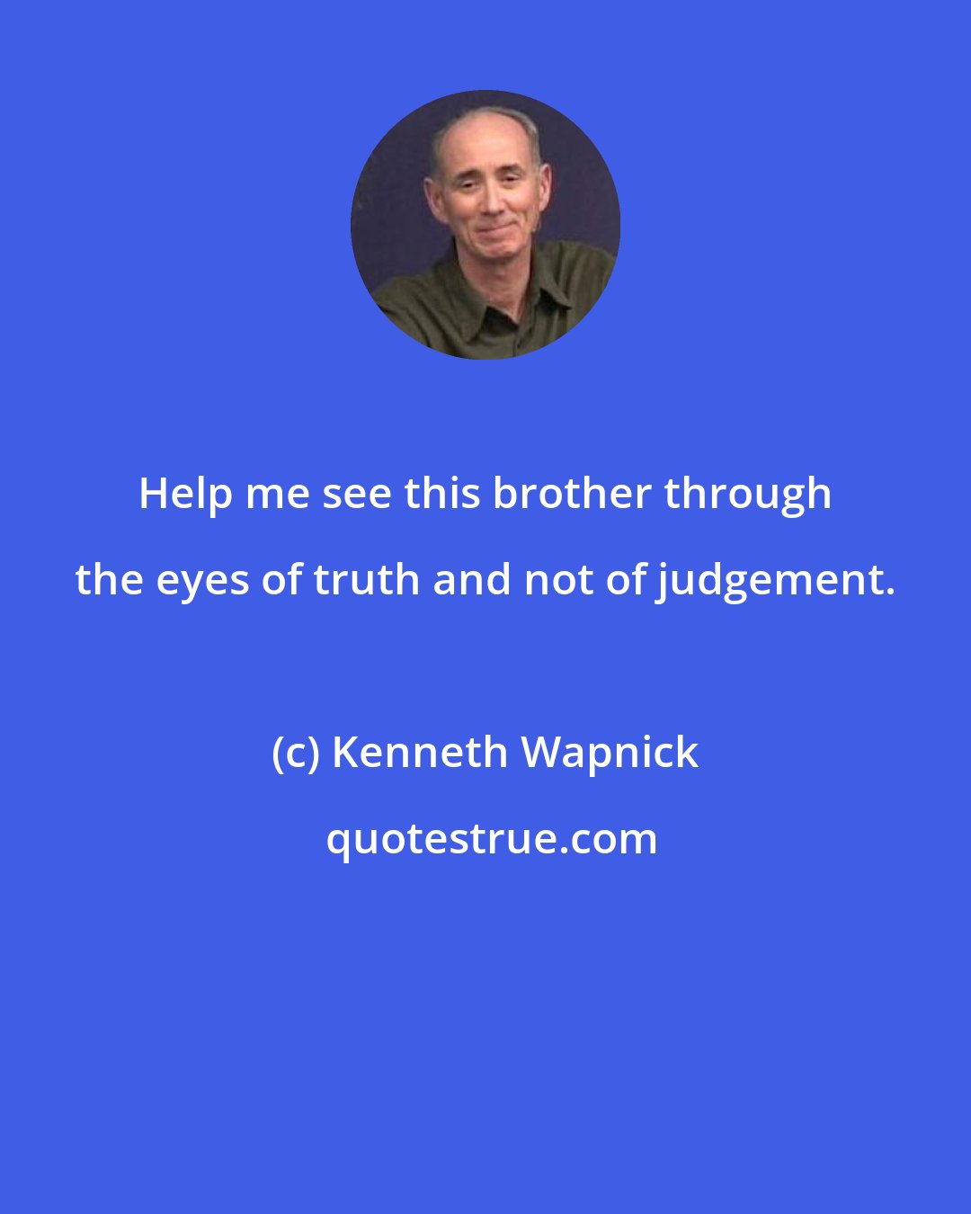 Kenneth Wapnick: Help me see this brother through the eyes of truth and not of judgement.
