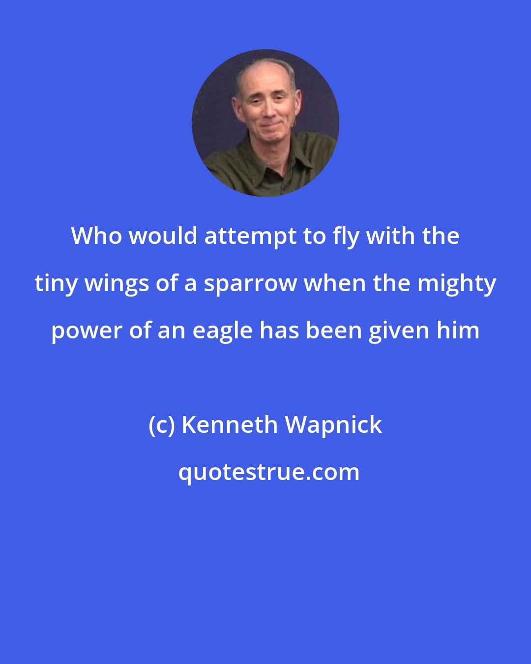 Kenneth Wapnick: Who would attempt to fly with the tiny wings of a sparrow when the mighty power of an eagle has been given him