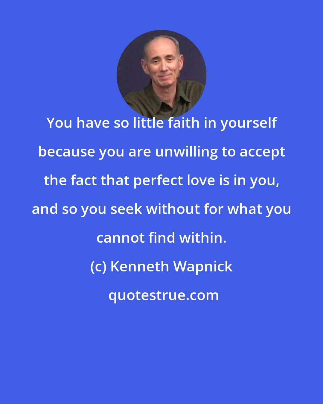 Kenneth Wapnick: You have so little faith in yourself because you are unwilling to accept the fact that perfect love is in you, and so you seek without for what you cannot find within.