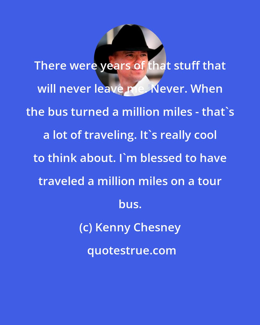 Kenny Chesney: There were years of that stuff that will never leave me. Never. When the bus turned a million miles - that's a lot of traveling. It's really cool to think about. I'm blessed to have traveled a million miles on a tour bus.