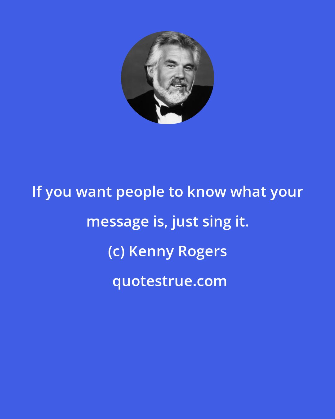 Kenny Rogers: If you want people to know what your message is, just sing it.