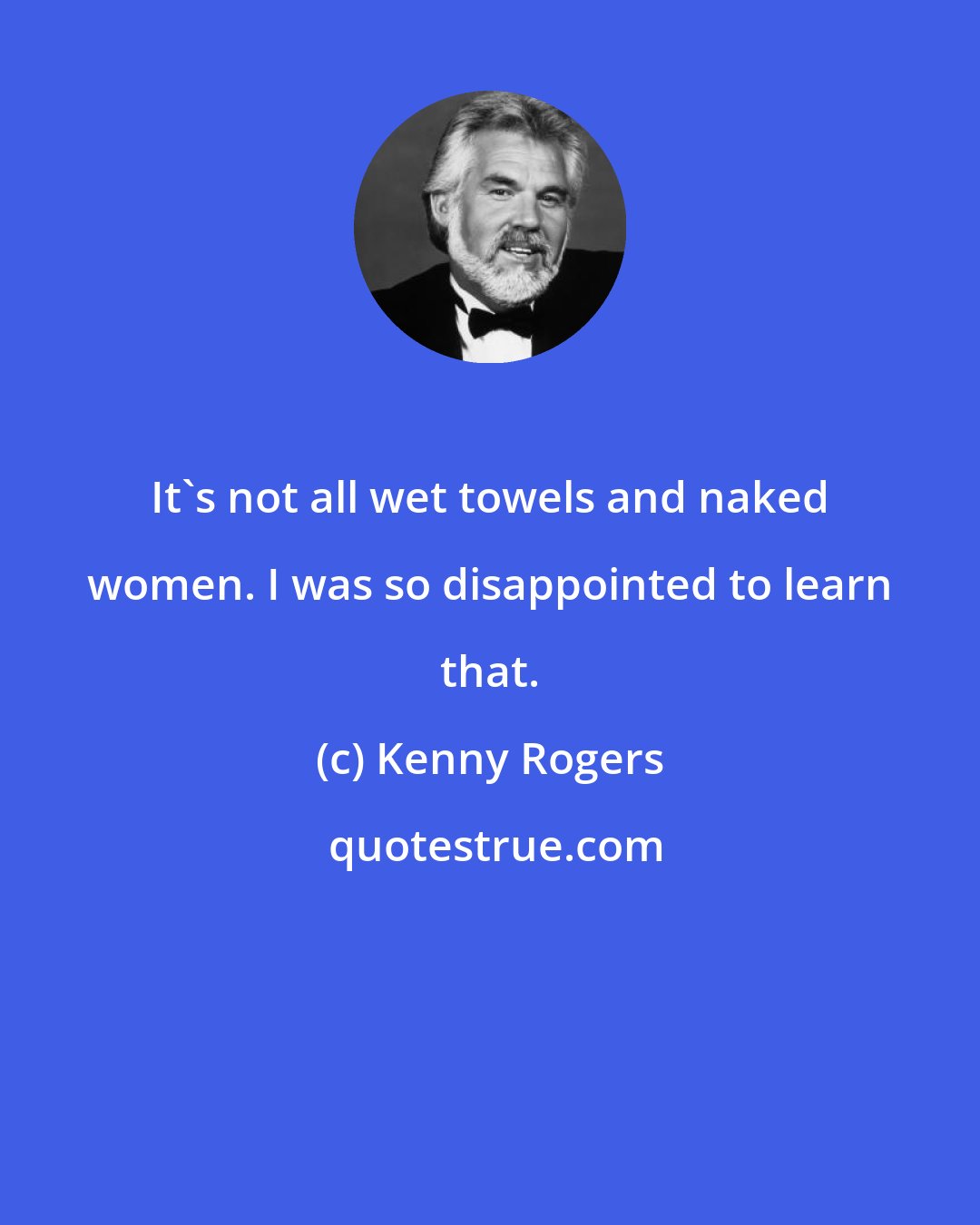 Kenny Rogers: It's not all wet towels and naked women. I was so disappointed to learn that.