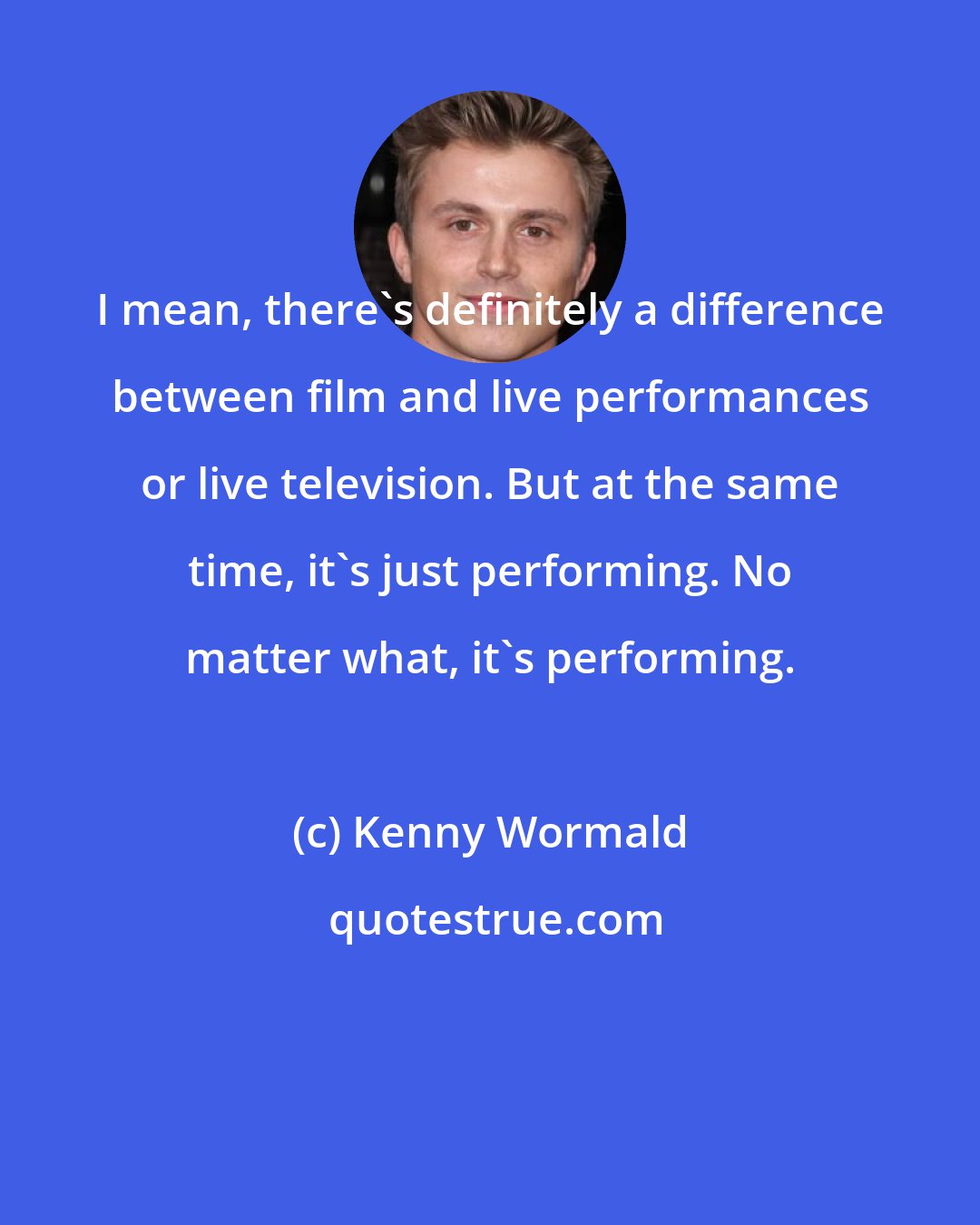 Kenny Wormald: I mean, there's definitely a difference between film and live performances or live television. But at the same time, it's just performing. No matter what, it's performing.