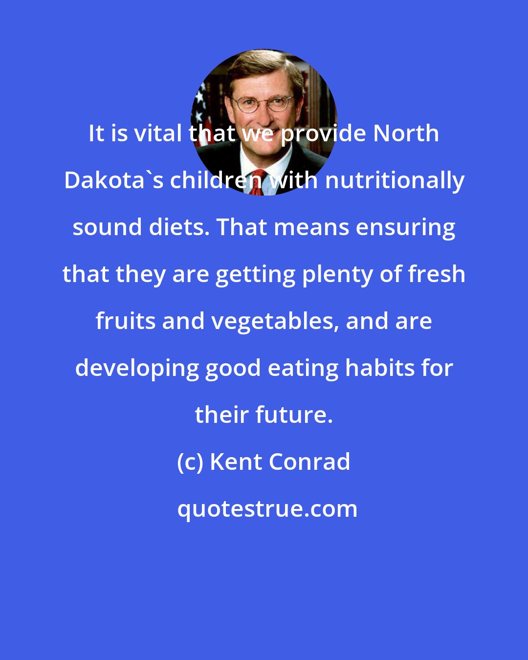 Kent Conrad: It is vital that we provide North Dakota's children with nutritionally sound diets. That means ensuring that they are getting plenty of fresh fruits and vegetables, and are developing good eating habits for their future.