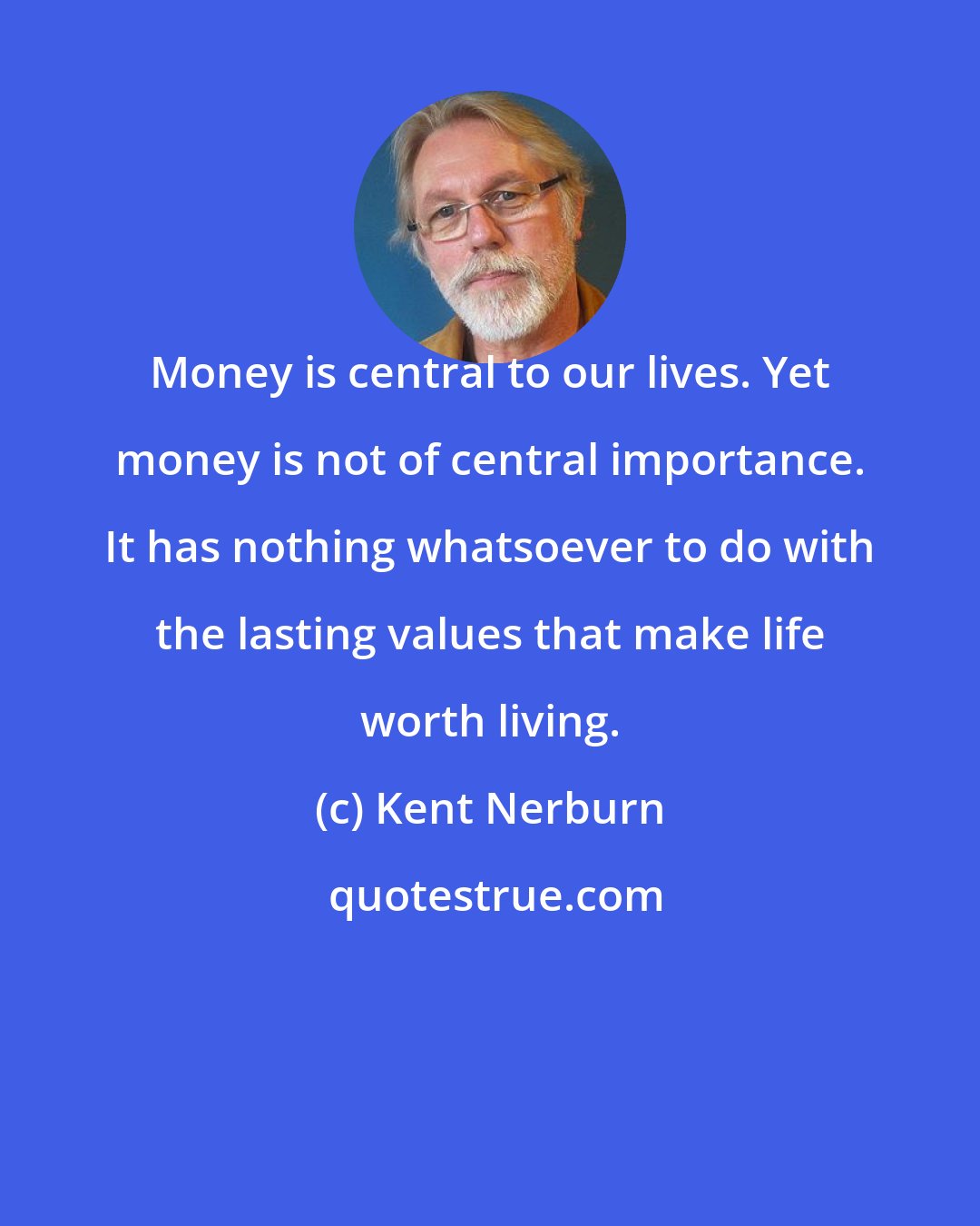 Kent Nerburn: Money is central to our lives. Yet money is not of central importance. It has nothing whatsoever to do with the lasting values that make life worth living.