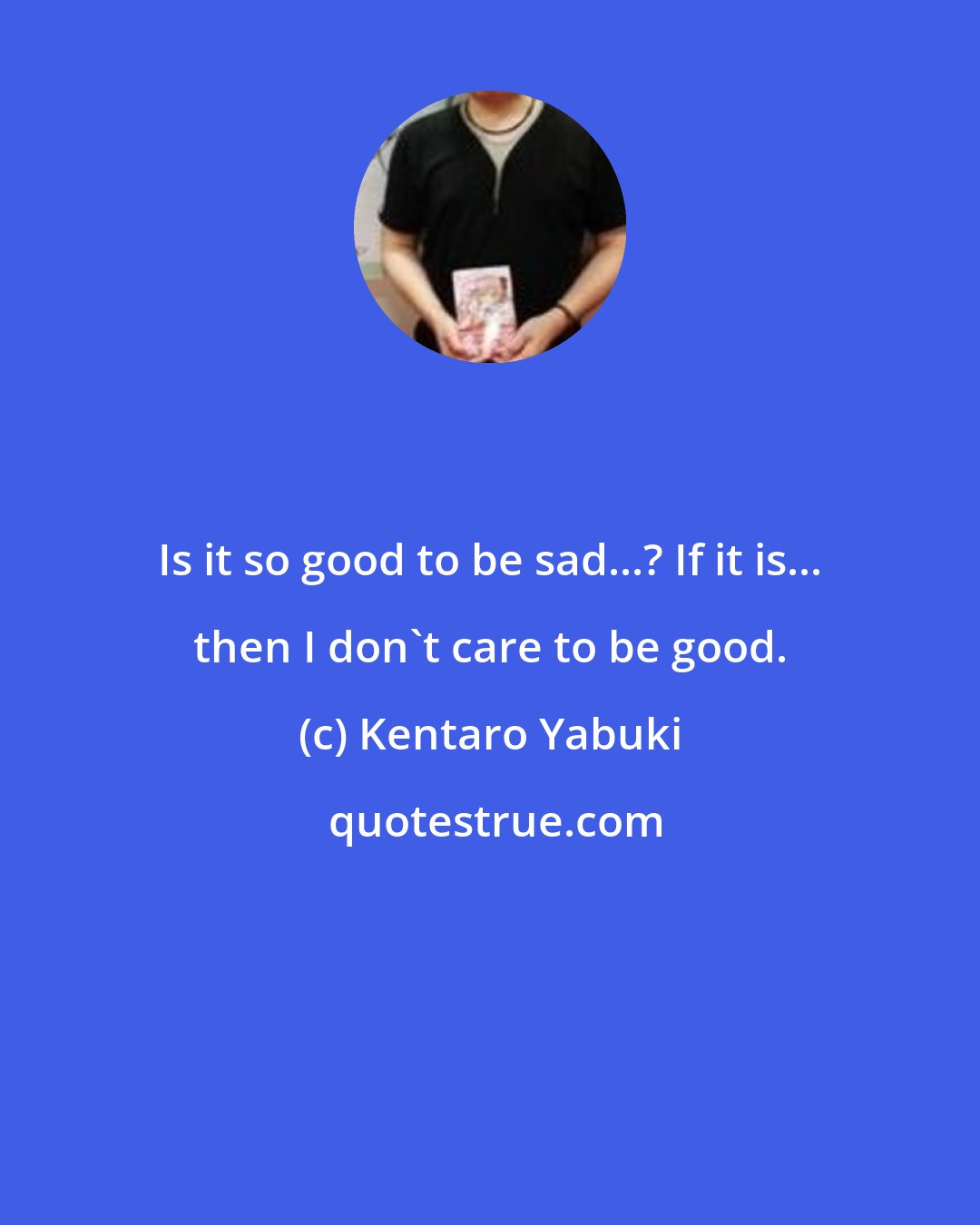 Kentaro Yabuki: Is it so good to be sad...? If it is... then I don't care to be good.