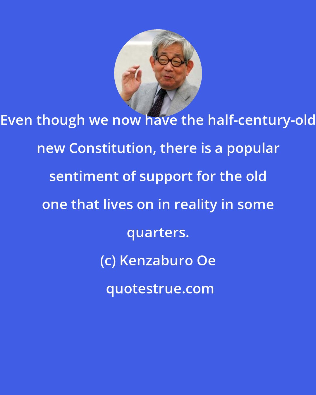Kenzaburo Oe: Even though we now have the half-century-old new Constitution, there is a popular sentiment of support for the old one that lives on in reality in some quarters.