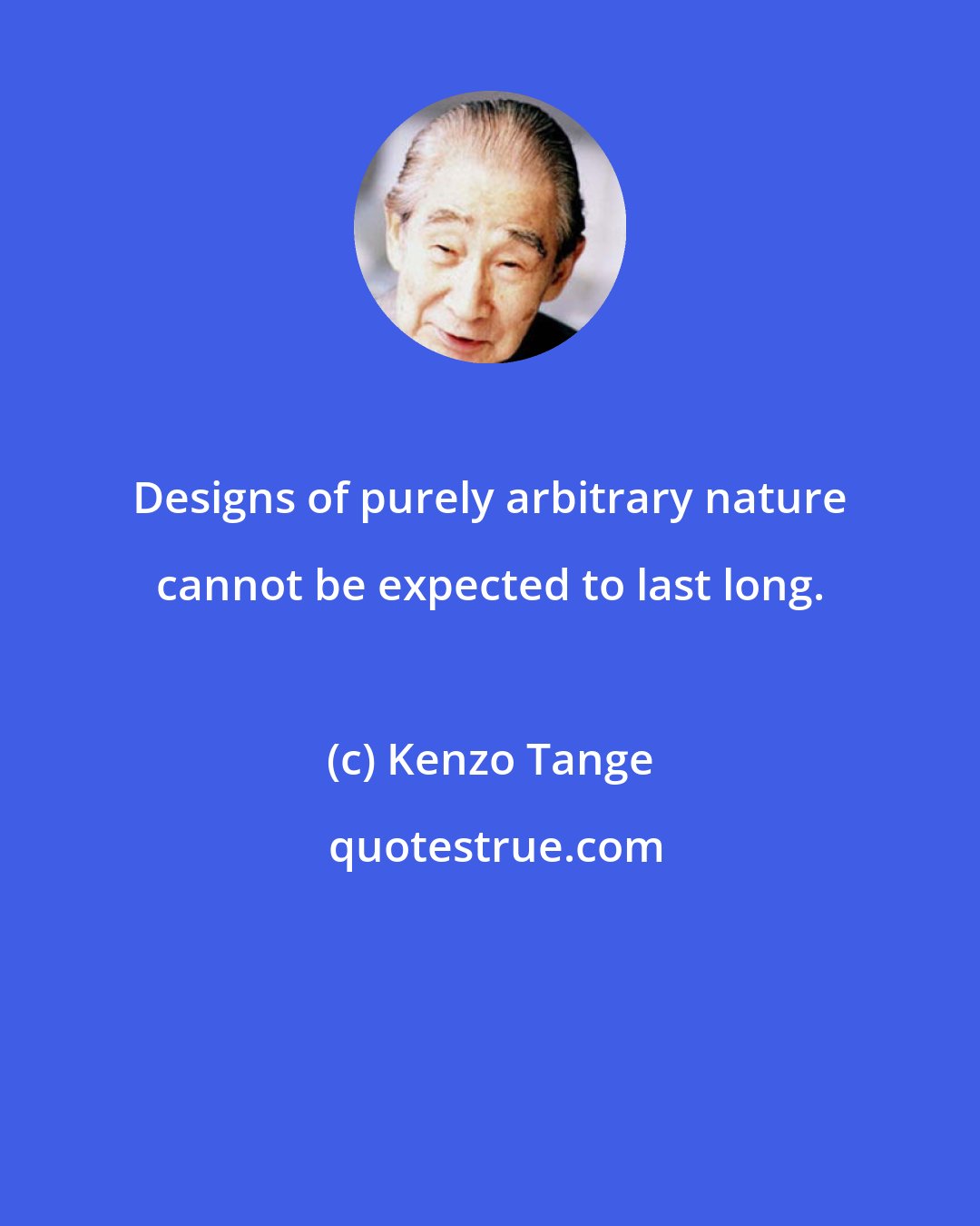 Kenzo Tange: Designs of purely arbitrary nature cannot be expected to last long.